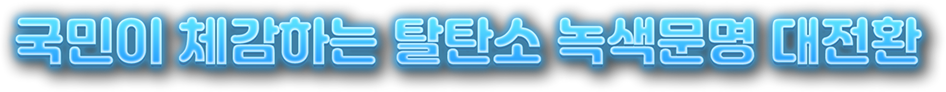 국민이 체감하는 탈탄소 녹색문명 대전환